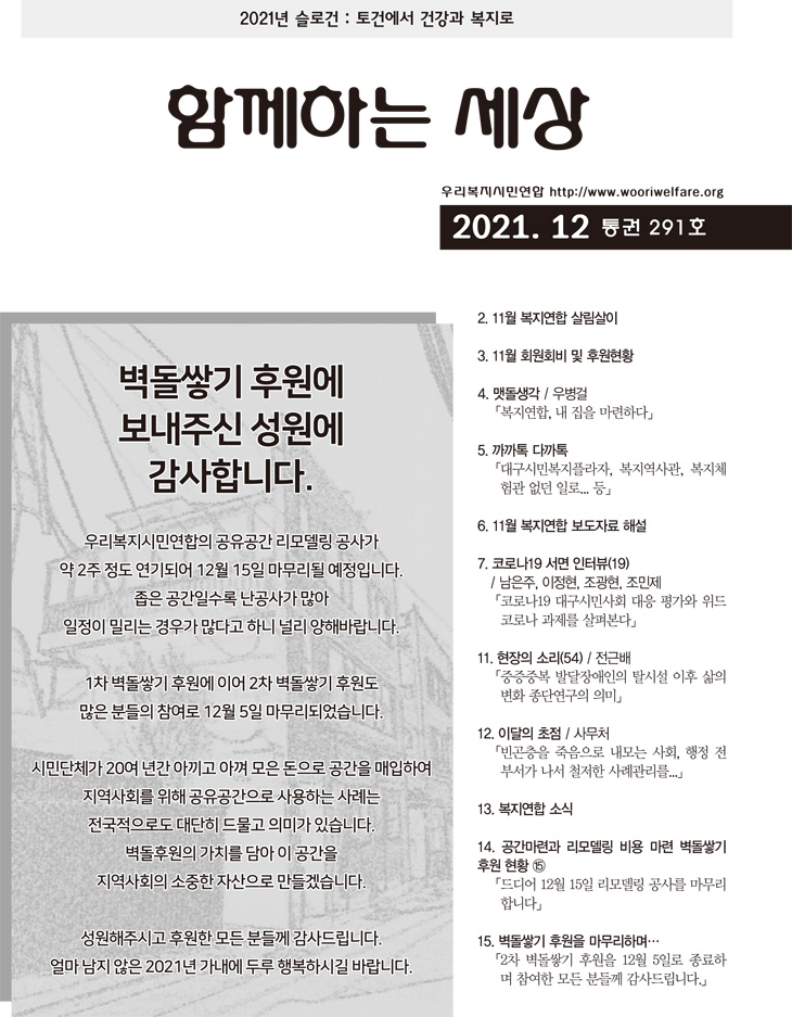 2021�� ���ΰ� : ��ǿ��� �ǰ��� ������. �Բ��ϴ� ���� �츮�����ùο��� 2021. 12 ��� 291ȣ. �����ױ� �Ŀ��� �����ֽ� ������ �����մϴ�. �츮�����ùο����� �������� ���𵨸� ���簡 �� 2�� ���� ����Ǿ� 12�� 15�� �������� �����Դϴ�. ���� �����ϼ��� �����簡 ���� ������ �и��� ��찡 ���ٰ� �ϴ� �θ� ���عٶ��ϴ�. 1�� �����ױ� �Ŀ��� �̾� 2�� �����ױ� �Ŀ���  ���� �е��� ������ 12�� 5�� �������Ǿ����ϴ�. �ùδ�ü�� 20�� �Ⱓ �Ƴ��� �Ʋ� ���� ������ ������ �����Ͽ� ������ȸ�� ���� ������������ ����ϴ� ��ʴ� ���������ε� ����� �幰�� �ǹ̰� �ֽ��ϴ�. �����Ŀ��� ��ġ�� ��� �� ������ ������ȸ�� ������ �ڻ����� ����ڽ��ϴ�. �������ֽð� �Ŀ��� ��� �е鲲 ����帳�ϴ�. �� ���� ���� 2021�� ������ �η� �ູ�Ͻñ� �ٶ��ϴ�. 2. 11�� �������� �츲���� 3. 11�� ȸ��ȸ�� �� �Ŀ���Ȳ 4. �˵����� / �캴�� ����������, �� ���� �����ϴ�. 5. ����� �ٱ��� ���뱸�ùκ����ö���, ���������, ����ü ��� ���� �Ϸ�... �� 6. 11�� �������� �����ڷ� �ؼ� 7. �ڷγ�19 ���� ���ͺ�(19) 7 ������, ������, ������, ������ ���ڷγ�19 �뱸�ùλ�ȸ ���� �򰡿� ���� �ڷγ� ������ ���캻��. 11. ������ �Ҹ�(54) / ���ٹ� �������ߺ� �ߴ�������� Ż�ü� ���� ���� ��ȭ ���ܿ����� �ǹ̡� 12. �̴��� ���� / �繫ó ��������� �������� ����� ��ȸ, ���� �� | �μ��� ���� ö���� ��ʰ�����..... 13. �������� �ҽ� 14. �������ð� ���𵨸� ��� ���� �����ױ� �Ŀ� ��Ȳ 15 ������ 12�� 15�� ���𵨸� ���縦 ������ �մϴ١� 15. �����ױ� �Ŀ��� �������ϸ�...��2�� �����ױ� �Ŀ��� 12�� 5�Ϸ� ������ �� ������ ��� �е鲲 ����帳�ϴ�.��
